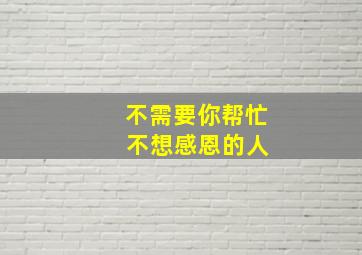 不需要你帮忙 不想感恩的人